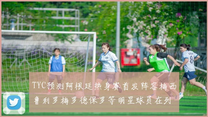 TYC预测阿根廷热身赛首发阵容梅西鲁利罗梅罗德保罗等明星球员在列