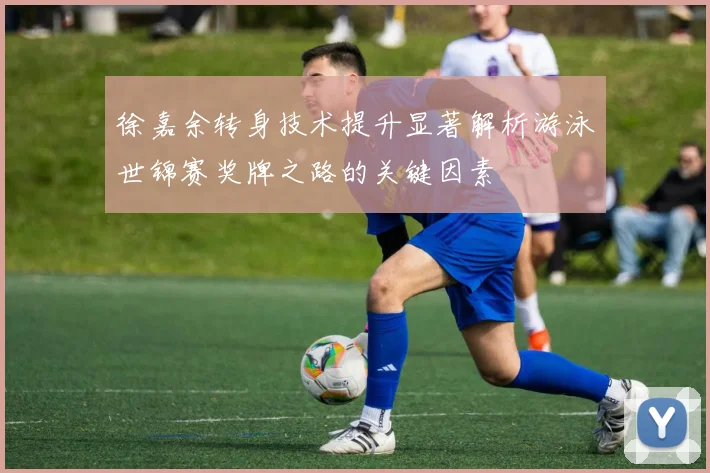 徐嘉余转身技术提升显著解析游泳世锦赛奖牌之路的关键因素