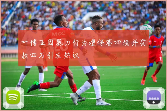 叶博亚因暴力行为遭停赛四场并罚款四万引发热议