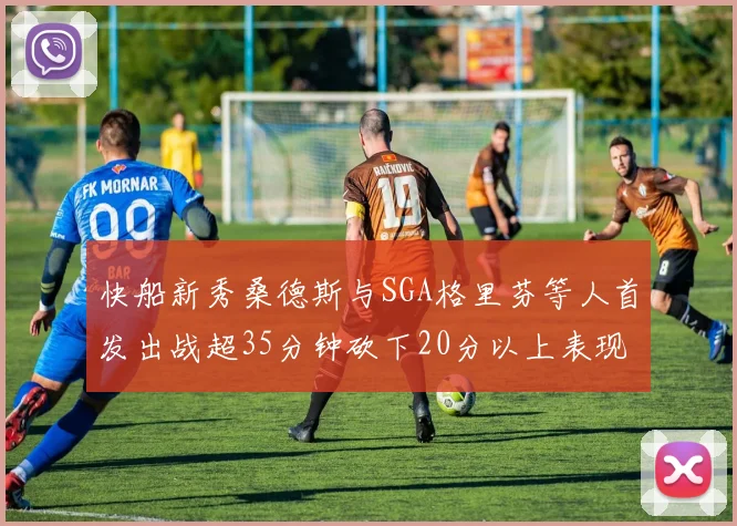 快船新秀桑德斯与SGA格里芬等人首发出战超35分钟砍下20分以上表现亮眼