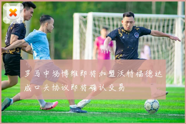 罗马中场博维即将加盟沃特福德达成口头协议即将确认交易