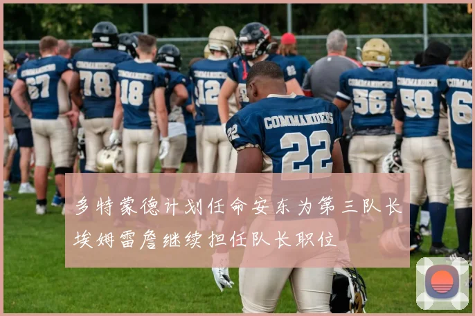 多特蒙德计划任命安东为第三队长埃姆雷詹继续担任队长职位