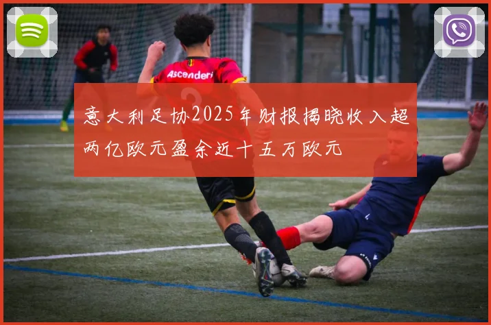 意大利足协2025年财报揭晓收入超两亿欧元盈余近十五万欧元