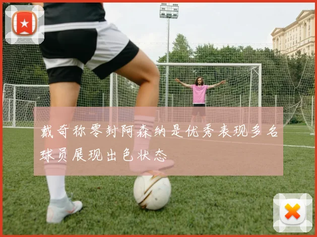 戴奇称零封阿森纳是优秀表现多名球员展现出色状态