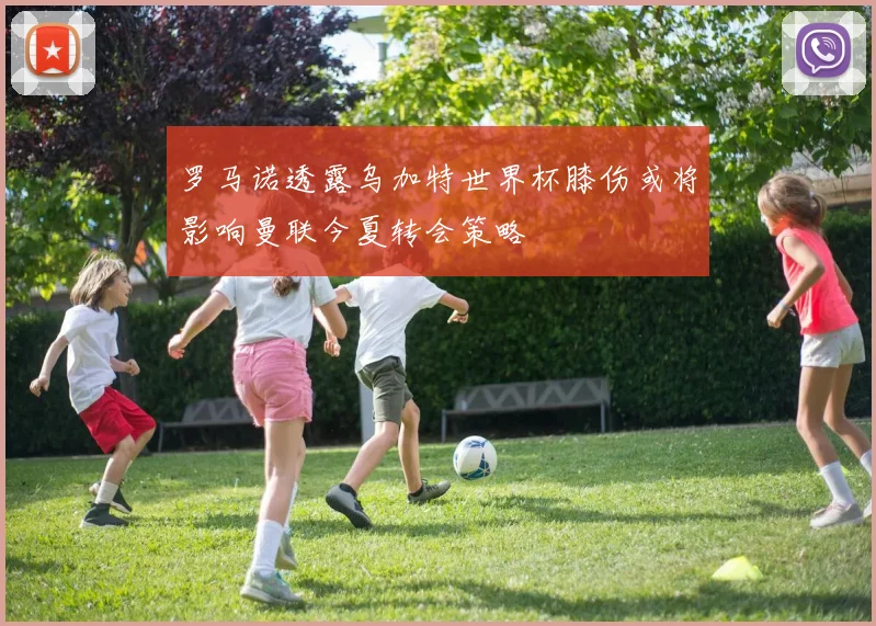 罗马诺透露乌加特世界杯膝伤或将影响曼联今夏转会策略