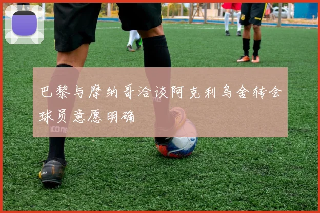 巴黎与摩纳哥洽谈阿克利乌舍转会球员意愿明确