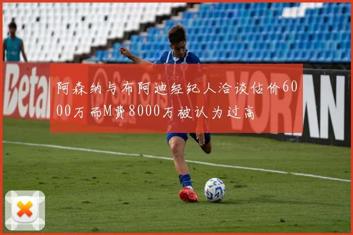 阿森纳与布阿迪经纪人洽谈估价6000万而M费8000万被认为过高