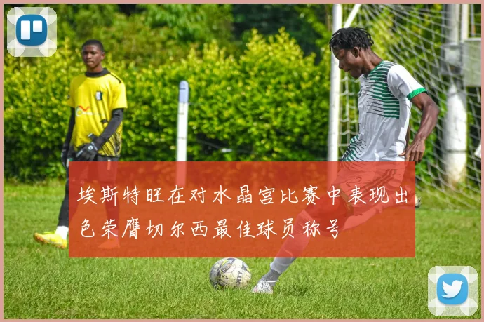埃斯特旺在对水晶宫比赛中表现出色荣膺切尔西最佳球员称号