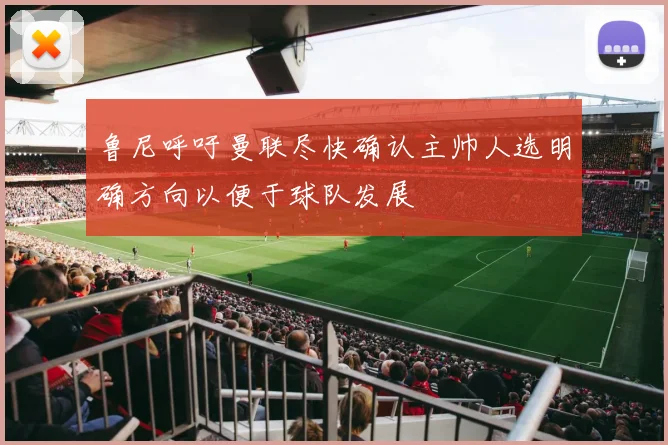 鲁尼呼吁曼联尽快确认主帅人选明确方向以便于球队发展