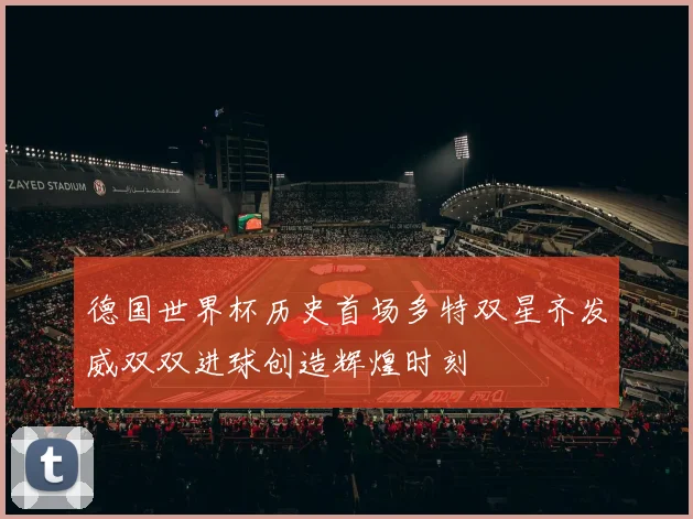 德国世界杯历史首场多特双星齐发威双双进球创造辉煌时刻