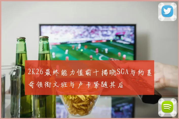 2K26最终能力值前十揭晓SGA与约基奇领衔文班与卢卡紧随其后