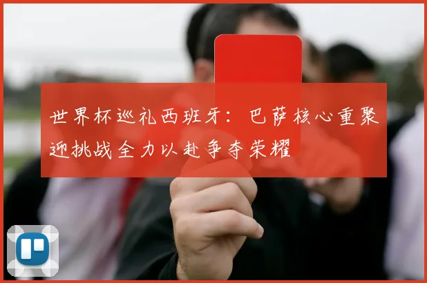 世界杯巡礼西班牙：巴萨核心重聚迎挑战全力以赴争夺荣耀