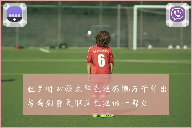 杜兰特回顾太阳生涯感慨万千付出与离别皆是职业生涯的一部分