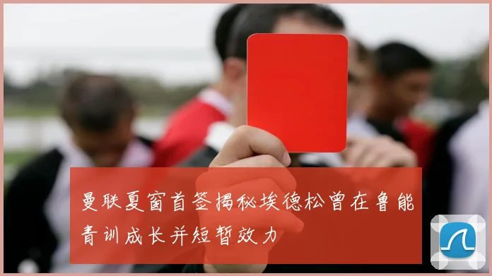 曼联夏窗首签揭秘埃德松曾在鲁能青训成长并短暂效力