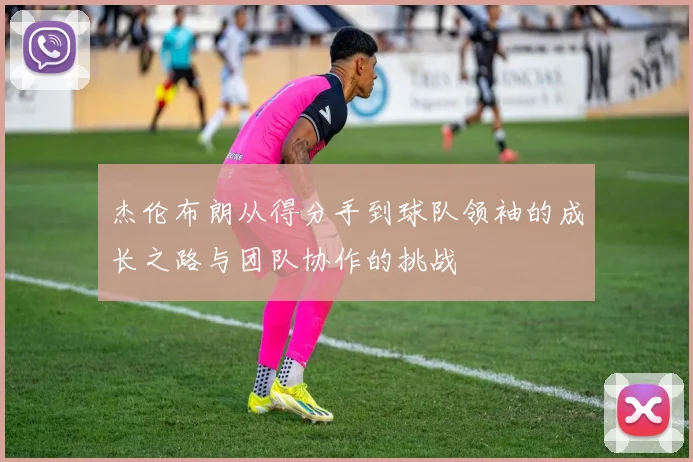 杰伦布朗从得分手到球队领袖的成长之路与团队协作的挑战