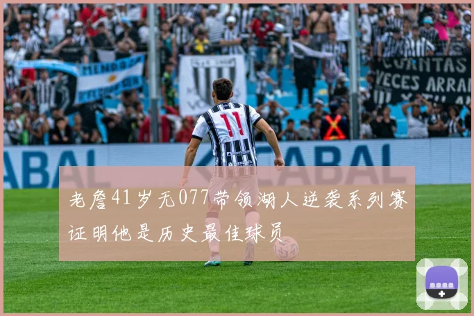 老詹41岁无077带领湖人逆袭系列赛证明他是历史最佳球员