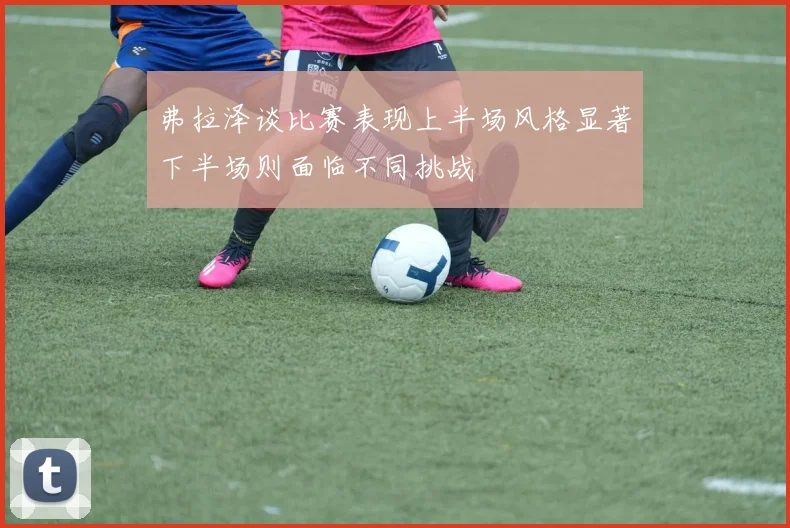 弗拉泽谈比赛表现上半场风格显著下半场则面临不同挑战