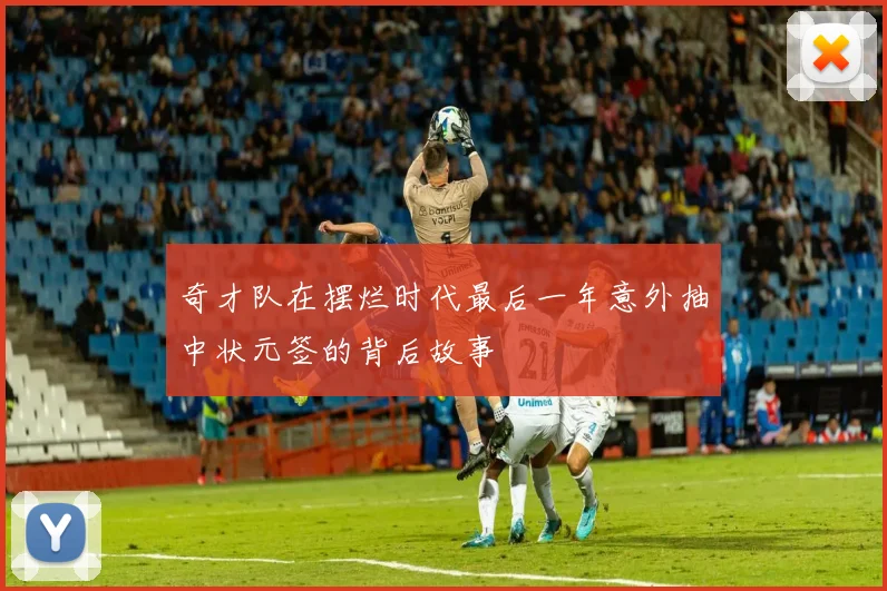 奇才队在摆烂时代最后一年意外抽中状元签的背后故事