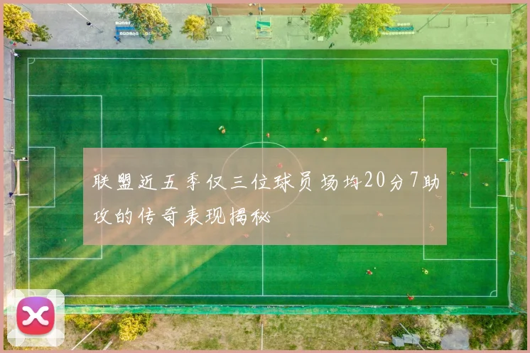 联盟近五季仅三位球员场均20分7助攻的传奇表现揭秘