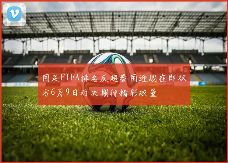 国足FIFA排名反超泰国迎战在即双方6月9日对决期待精彩较量