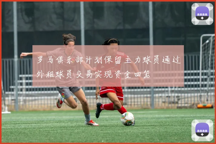 罗马俱乐部计划保留主力球员通过外租球员交易实现资金回笼