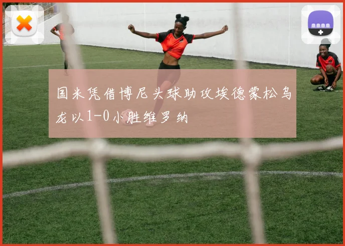 国米凭借博尼头球助攻埃德蒙松乌龙以1-0小胜维罗纳