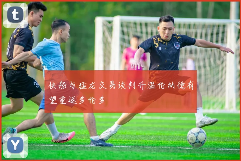 快船与猛龙交易谈判升温伦纳德有望重返多伦多