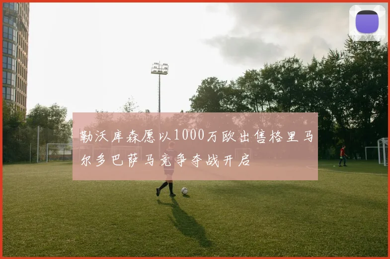 勒沃库森愿以1000万欧出售格里马尔多巴萨马竞争夺战开启