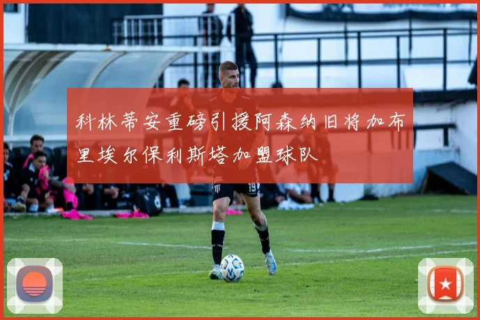 科林蒂安重磅引援阿森纳旧将加布里埃尔保利斯塔加盟球队