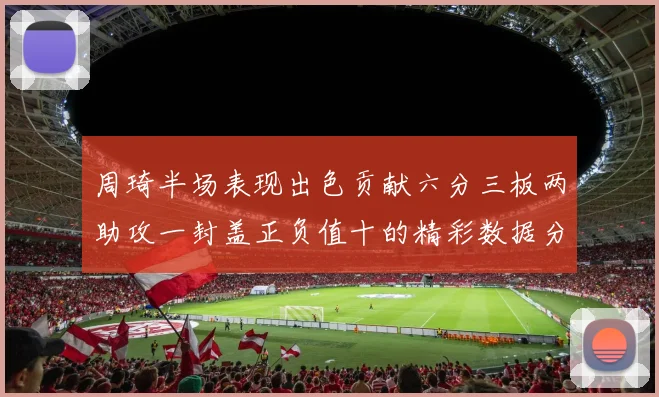 周琦半场表现出色贡献六分三板两助攻一封盖正负值十的精彩数据分析