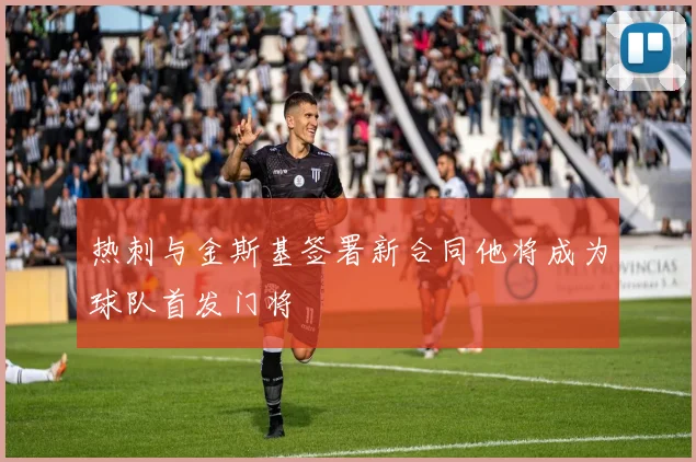 热刺与金斯基签署新合同他将成为球队首发门将