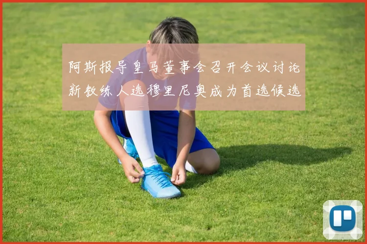 阿斯报导皇马董事会召开会议讨论新教练人选穆里尼奥成为首选候选人