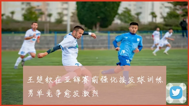 王楚钦在亚锦赛前强化接发球训练男单竞争愈发激烈